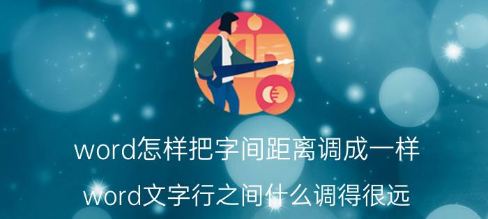 word怎样把字间距离调成一样 word文字行之间什么调得很远？